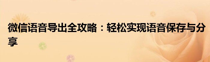 微信语音导出全攻略：轻松实现语音保存与分享