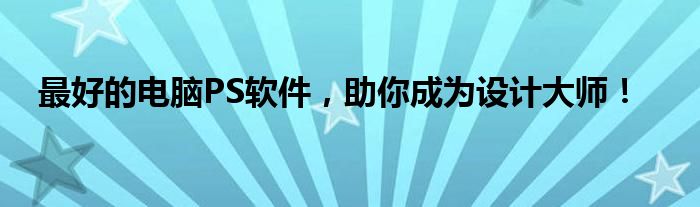 最好的电脑PS软件，助你成为设计大师！