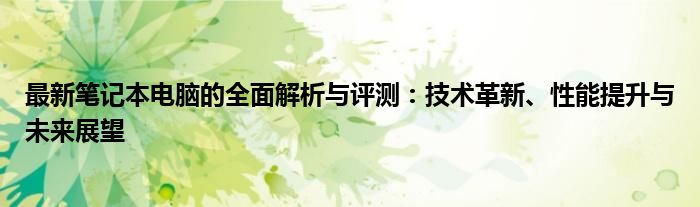 最新笔记本电脑的全面解析与评测：技术革新、性能提升与未来展望