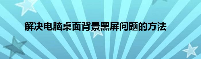 解决电脑桌面背景黑屏问题的方法