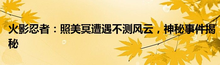 火影忍者：照美冥遭遇不测风云，神秘事件揭秘