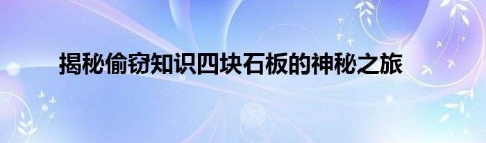 揭秘偷窃知识四块石板的神秘之旅