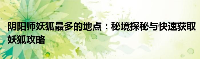 阴阳师妖狐最多的地点：秘境探秘与快速获取妖狐攻略