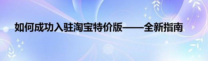 如何成功入驻淘宝特价版——全新指南
