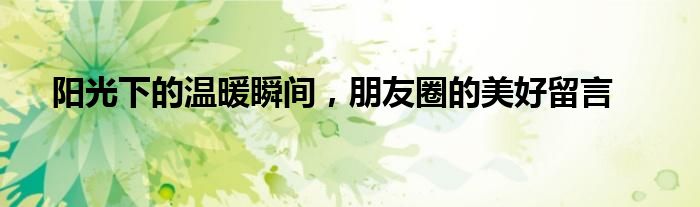 阳光下的温暖瞬间，朋友圈的美好留言