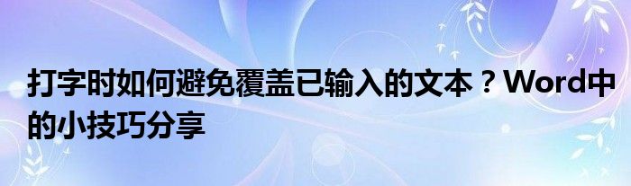 打字时如何避免覆盖已输入的文本？Word中的小技巧分享