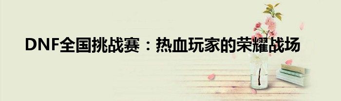 DNF全国挑战赛：热血玩家的荣耀战场