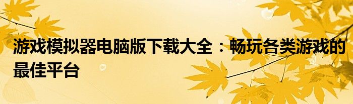 游戏模拟器电脑版下载大全：畅玩各类游戏的最佳平台