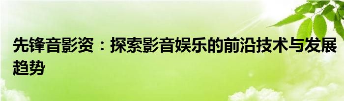 先锋音影资：探索影音娱乐的前沿技术与发展趋势