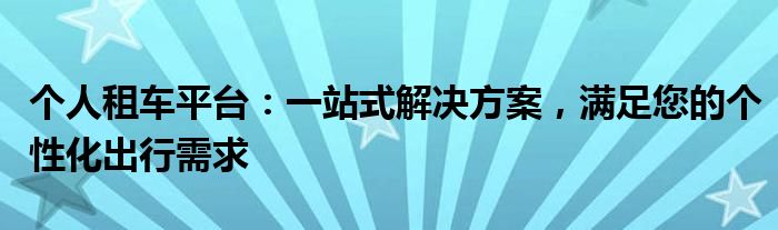 个人租车平台：一站式解决方案，满足您的个性化出行需求