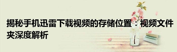 揭秘手机迅雷下载视频的存储位置：视频文件夹深度解析