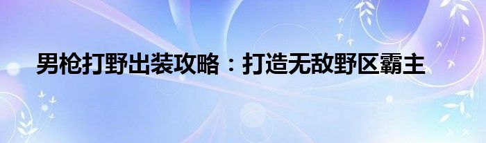 男枪打野出装攻略：打造无敌野区霸主