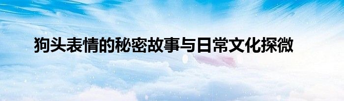 狗头表情的秘密故事与日常文化探微