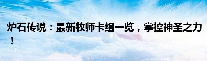 炉石传说：最新牧师卡组一览，掌控神圣之力！