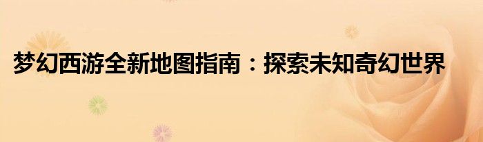 梦幻西游全新地图指南：探索未知奇幻世界
