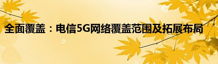 全面覆盖：电信5G网络覆盖范围及拓展布局