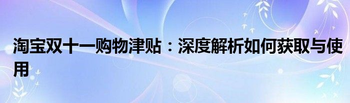 淘宝双十一购物津贴：深度解析如何获取与使用
