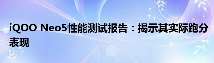 iQOO Neo5性能测试报告：揭示其实际跑分表现