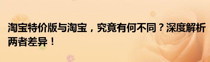 淘宝特价版与淘宝，究竟有何不同？深度解析两者差异！