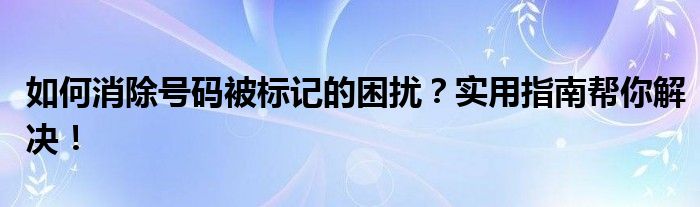 如何消除号码被标记的困扰？实用指南帮你解决！