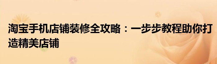淘宝手机店铺装修全攻略：一步步教程助你打造精美店铺