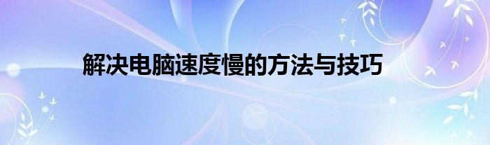 解决电脑速度慢的方法与技巧