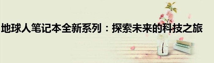 地球人笔记本全新系列：探索未来的科技之旅