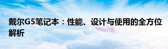 戴尔G5笔记本：性能、设计与使用的全方位解析