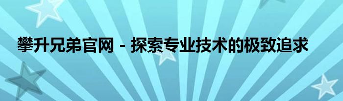 攀升兄弟官网 - 探索专业技术的极致追求