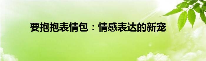 要抱抱表情包：情感表达的新宠