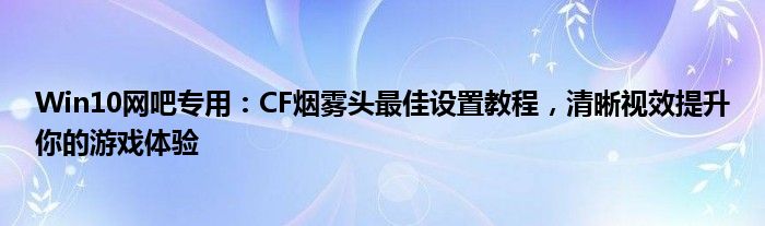 Win10网吧专用：CF烟雾头最佳设置教程，清晰视效提升你的游戏体验