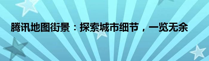 腾讯地图街景：探索城市细节，一览无余