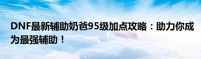 DNF最新辅助奶爸95级加点攻略：助力你成为最强辅助！