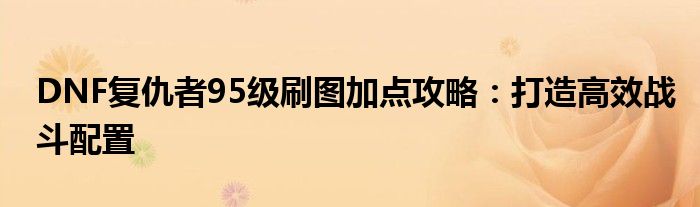 DNF复仇者95级刷图加点攻略：打造高效战斗配置