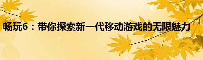 畅玩6：带你探索新一代移动游戏的无限魅力