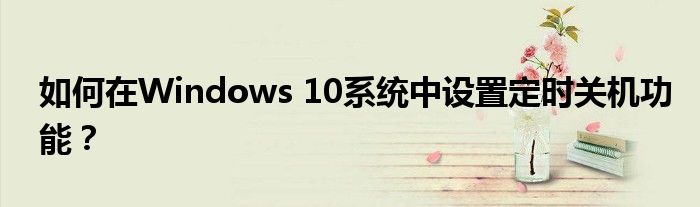 如何在Windows 10系统中设置定时关机功能？