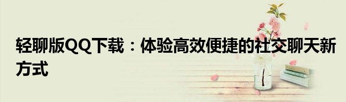 轻聊版QQ下载：体验高效便捷的社交聊天新方式