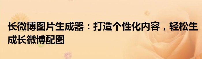 长微博图片生成器：打造个性化内容，轻松生成长微博配图