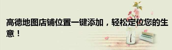 高德地图店铺位置一键添加，轻松定位您的生意！