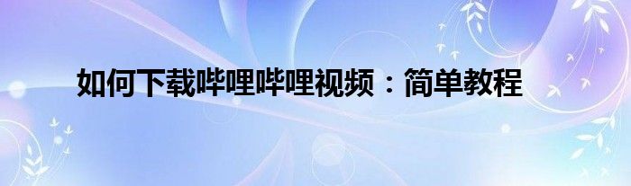如何下载哔哩哔哩视频：简单教程