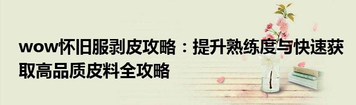 wow怀旧服剥皮攻略：提升熟练度与快速获取高品质皮料全攻略