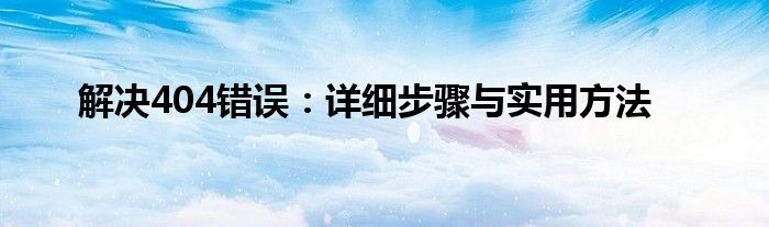 解决404错误：详细步骤与实用方法