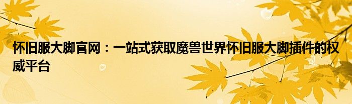怀旧服大脚官网：一站式获取魔兽世界怀旧服大脚插件的权威平台
