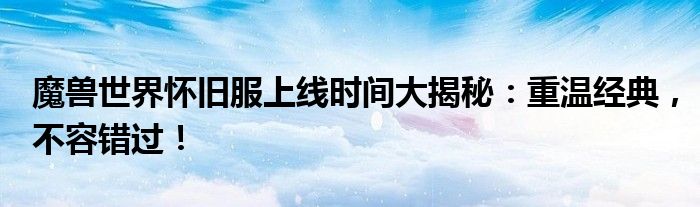 魔兽世界怀旧服上线时间大揭秘：重温经典，不容错过！