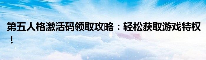 第五人格激活码领取攻略：轻松获取游戏特权！