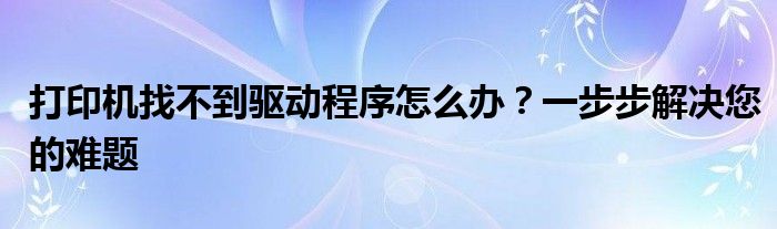打印机找不到驱动程序怎么办？一步步解决您的难题