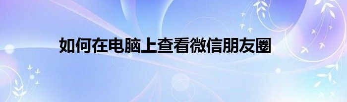 如何在电脑上查看微信朋友圈