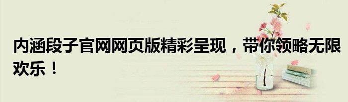 内涵段子官网网页版精彩呈现，带你领略无限欢乐！