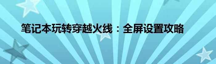 笔记本玩转穿越火线：全屏设置攻略