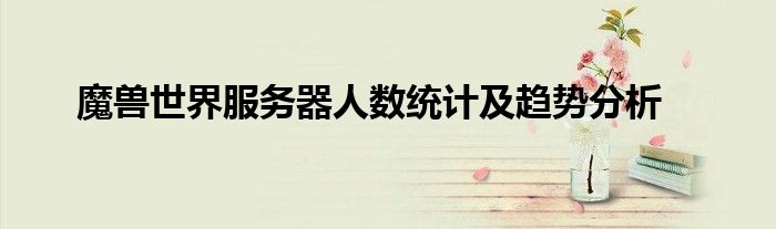 魔兽世界服务器人数统计及趋势分析